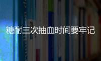 糖耐三次抽血時間要牢記，錯過可能會影響正常值