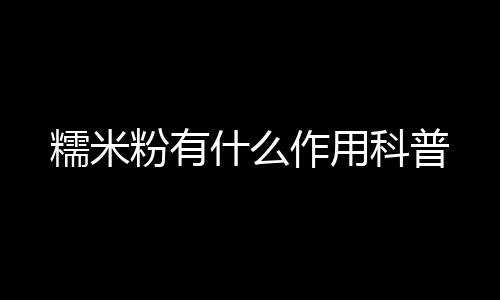 糯米粉有什么作用科普