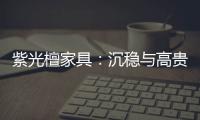 紫光檀家具：沉穩(wěn)與高貴的象征