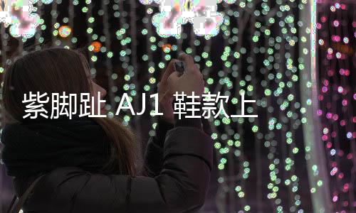 紫腳趾 AJ1 鞋款上腳美圖曝光，預計 2020 年 4 月上架