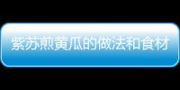 紫蘇煎黃瓜的做法和食材用料及健康功效