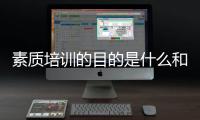 素質培訓的目的是什么和什么 素質培訓的目的是什么