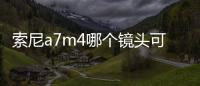 索尼a7m4哪個鏡頭可以走天下？（索尼a7m4）