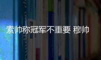 索帥稱冠軍不重要 穆帥回懟：弗格森肯定不答應