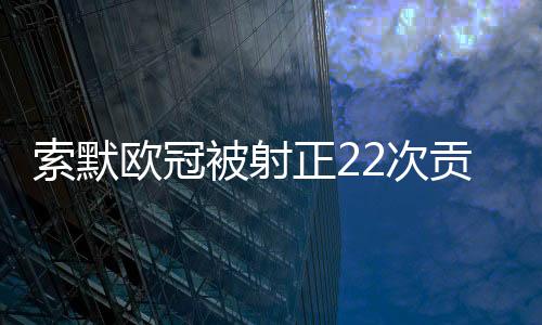 索默歐冠被射正22次貢獻21次撲救只丟1個絕殺球，7場零封！