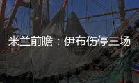 米蘭前瞻：伊布傷停三場后回歸 為歐冠急需拿三分