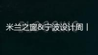 米蘭之窗&寧波設計周丨創意改變生活,設計啟迪未來