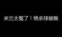 米蘭太冤了！絕殺球被裁判離奇吹掉 反遭讀秒絕殺