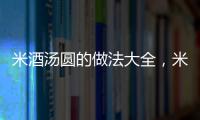 米酒湯圓的做法大全，米酒湯圓的做法