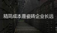 精簡成本是瓷磚企業長遠大計