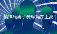 精神病男子騎摩托車上高速 被警方及時攔截