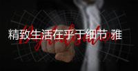 精致生活在乎于細(xì)節(jié) 雅潔五金給予家居溫暖與質(zhì)感