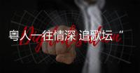 粵人一往情深 追歌壇“常青樹”