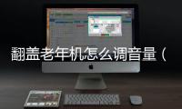 翻蓋老年機怎么調音量（老年機怎么調音量）