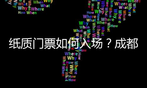 紙質門票如何入場？成都大運會購票熱點問答