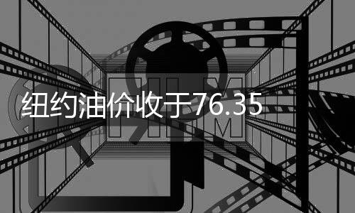 紐約油價收于76.35美元/桶 跌收1.9%