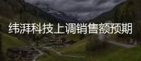 緯湃科技上調銷售額預期至90億