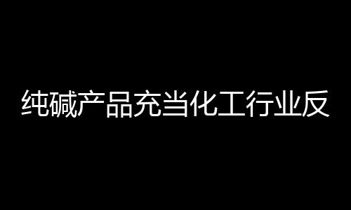 純堿產品充當化工行業反彈排頭兵,市場研究