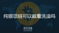 純銀項鏈可以戴著洗澡嗎 純銀項鏈可以戴著睡覺嗎