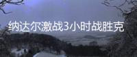 納達爾激戰3小時戰勝克耶高斯41次進大滿貫8強歷史第3