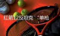 紅箭12反坦克 “單槍”破鎧甲