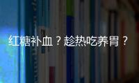 紅糖補(bǔ)血？趁熱吃養(yǎng)胃？生活中常見的5個(gè)養(yǎng)生誤區(qū)