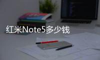 紅米Note5多少錢 紅米Note5什么時候上市？