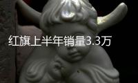 紅旗上半年銷量3.3萬 已超去年全年銷量