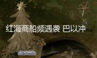 紅海商船頻遇襲 巴以沖突外溢波及國際海運