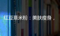 紅豆薏米粉：美膚瘦身，輕松擁有完美身材！