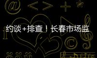 約談+排查！長春市場監管全力保障復課學校食品安全