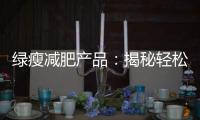綠瘦減肥產(chǎn)品：揭秘輕松瘦身的秘密！