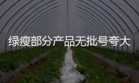 綠瘦部分產品無批號夸大宣傳 涉嫌欺詐【綜合】風尚中國網