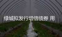 綠城擬發行增信債券 用于現有債項再融資