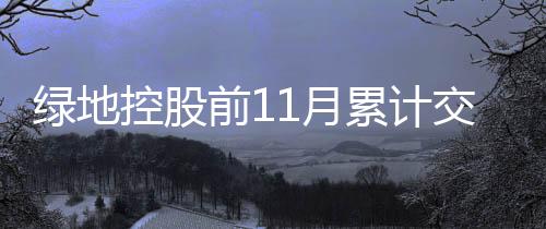 綠地控股前11月累計交付面積近2100萬平方米