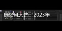 綠島風入選“2023年廣東省制造業企業500強”