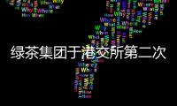 綠茶集團于港交所第二次通過上市聆訊后招股書失效