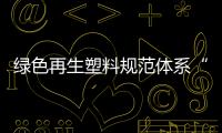 綠色再生塑料規(guī)范體系“再”字標(biāo)識(shí)發(fā)布 將實(shí)現(xiàn)規(guī)范化的再生利用