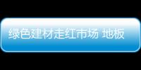 綠色建材走紅市場 地板業亟需建立標準