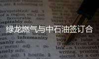 綠龍燃氣與中石油簽訂合作協(xié)議