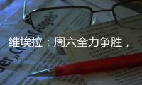 維埃拉：周六全力爭勝，并獻給法切蒂