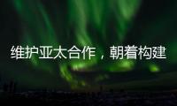 維護亞太合作，朝著構(gòu)建亞太命運共同體不斷邁進