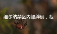 維爾納禁區(qū)內(nèi)被絆倒，裁判未判點(diǎn)球&VAR;未介入