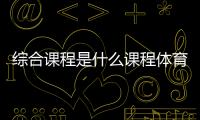 綜合課程是什么課程體育專業術語和知識三億體育入口