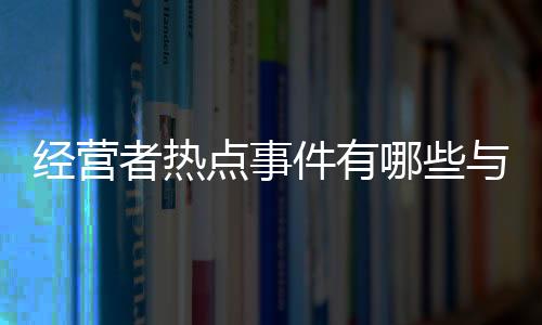 經營者熱點事件有哪些與經營者熱點事件的原因