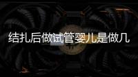 結扎后做試管嬰兒是做幾代別沒數，二代、三代一文說清