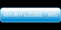 結扎有什么后遺癥？結扎的害處不可忽視