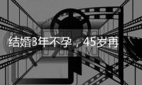 結婚3年不孕，45歲再婚女子冒風險做試管嬰兒