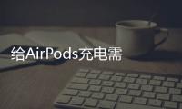 給AirPods充電需要把耳機拿出來嗎