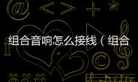 組合音響怎么接線（組合音響）